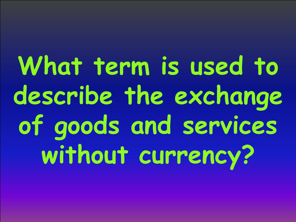 What term is used to describe the exchange of goods and services without currency