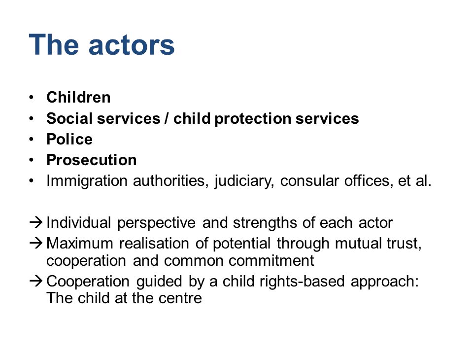 The actors Children Social services / child protection services Police Prosecution Immigration authorities, judiciary, consular offices, et al.