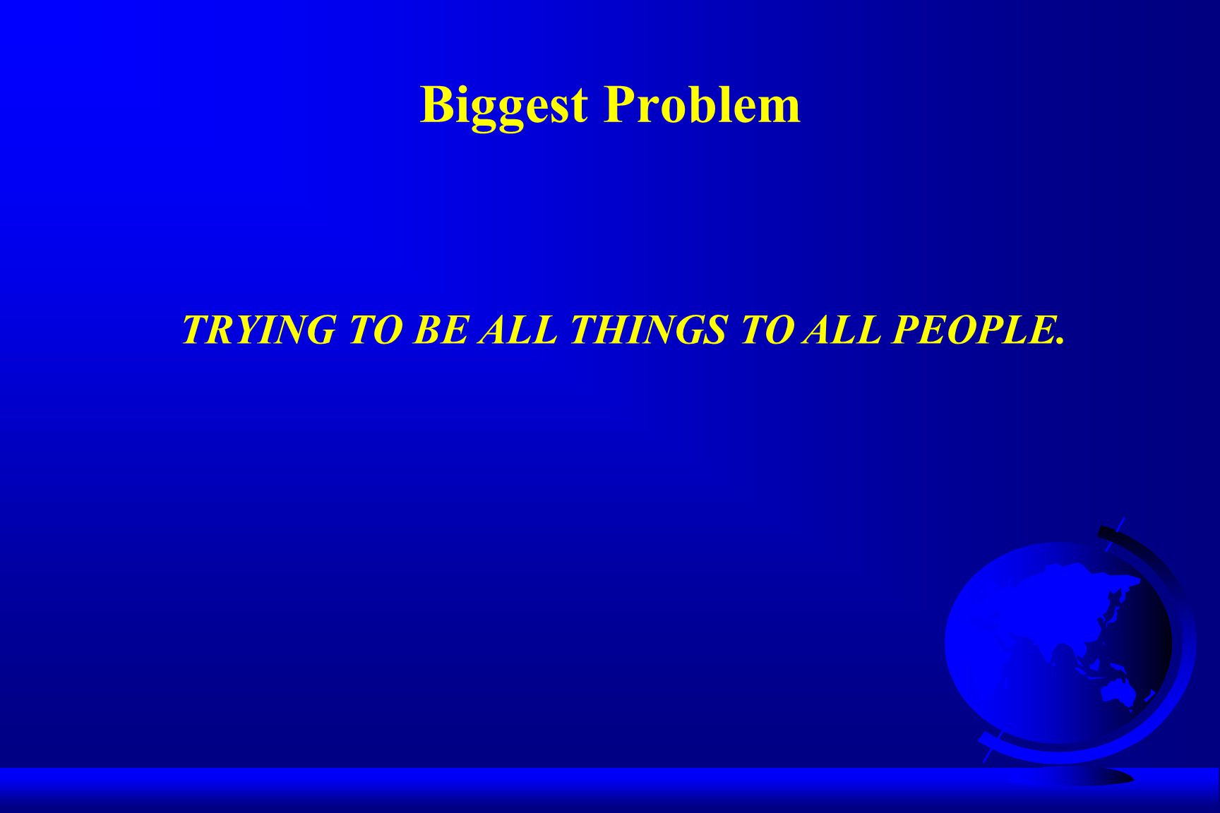 Biggest Problem TRYING TO BE ALL THINGS TO ALL PEOPLE.