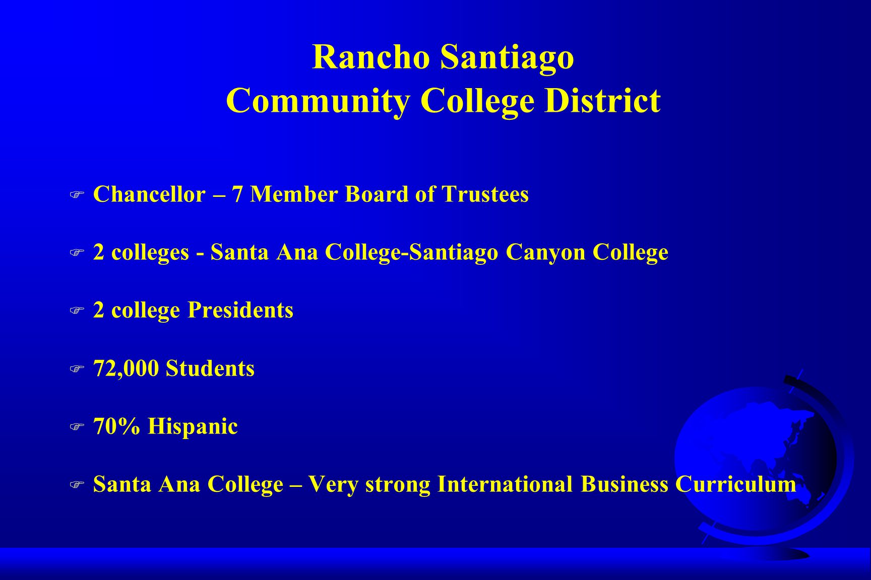 Rancho Santiago Community College District F Chancellor – 7 Member Board of Trustees F 2 colleges - Santa Ana College-Santiago Canyon College F 2 college Presidents F 72,000 Students F 70% Hispanic F Santa Ana College – Very strong International Business Curriculum