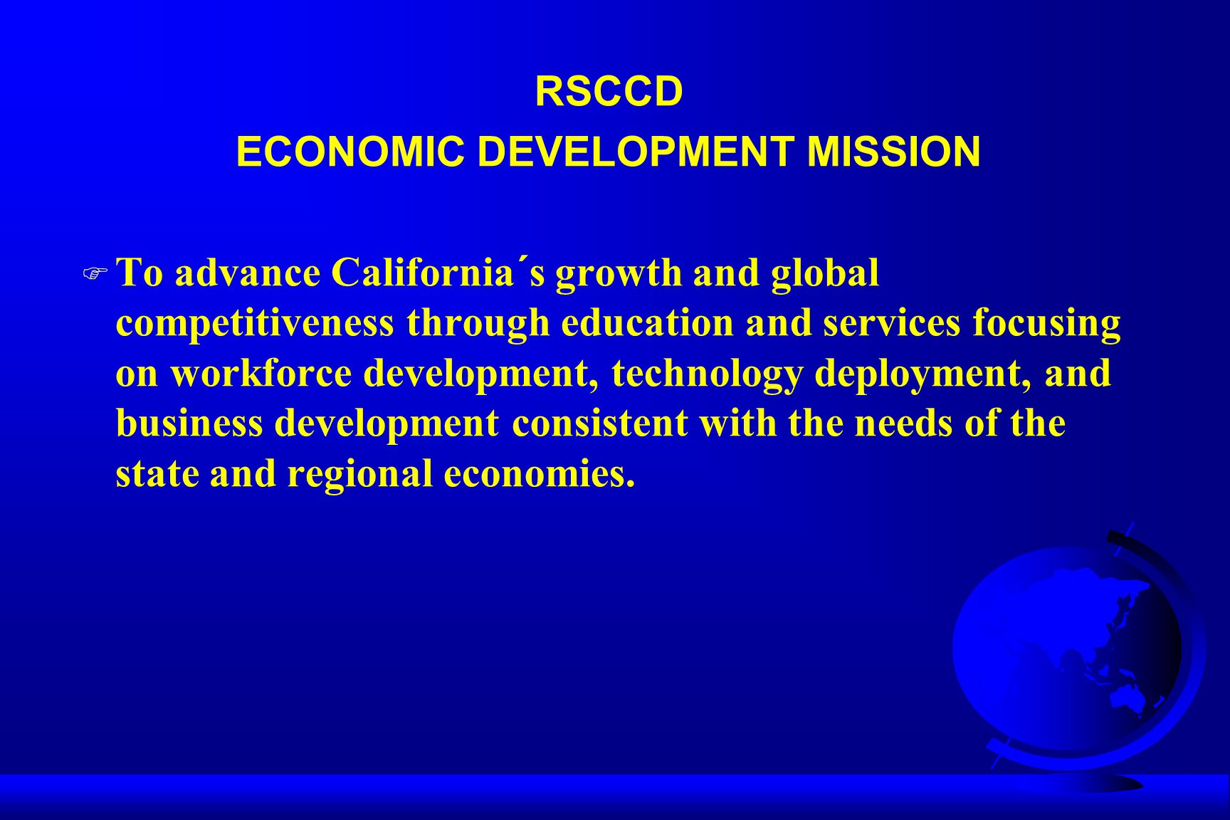 RSCCD ECONOMIC DEVELOPMENT MISSION F To advance California´s growth and global competitiveness through education and services focusing on workforce development, technology deployment, and business development consistent with the needs of the state and regional economies.