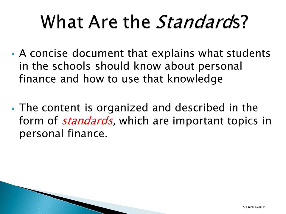  A concise document that explains what students in the schools should know about personal finance and how to use that knowledge  The content is organized and described in the form of standards, which are important topics in personal finance.