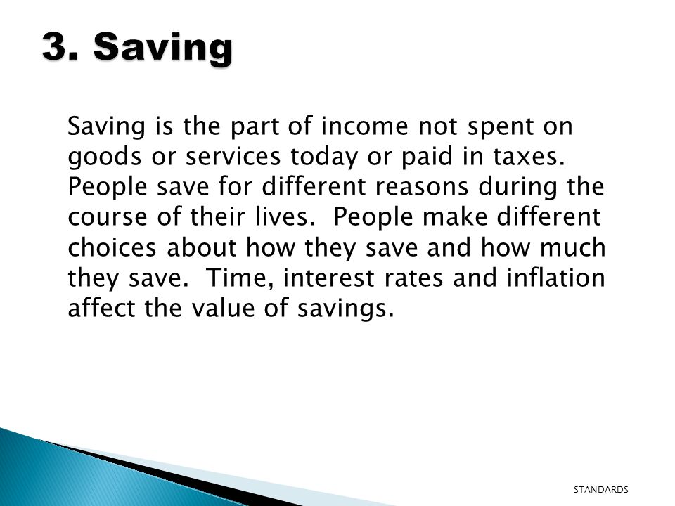 Saving is the part of income not spent on goods or services today or paid in taxes.