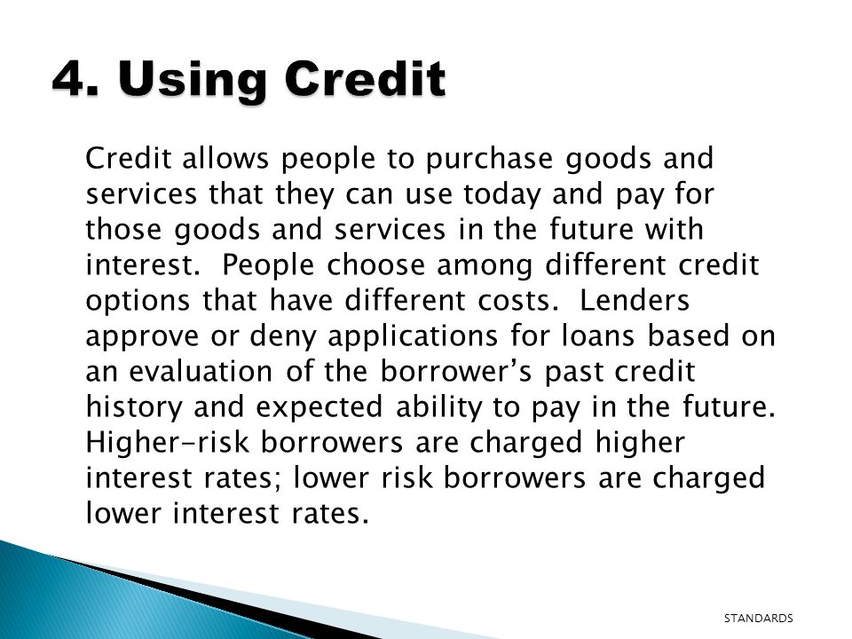 Credit allows people to purchase goods and services that they can use today and pay for those goods and services in the future with interest.