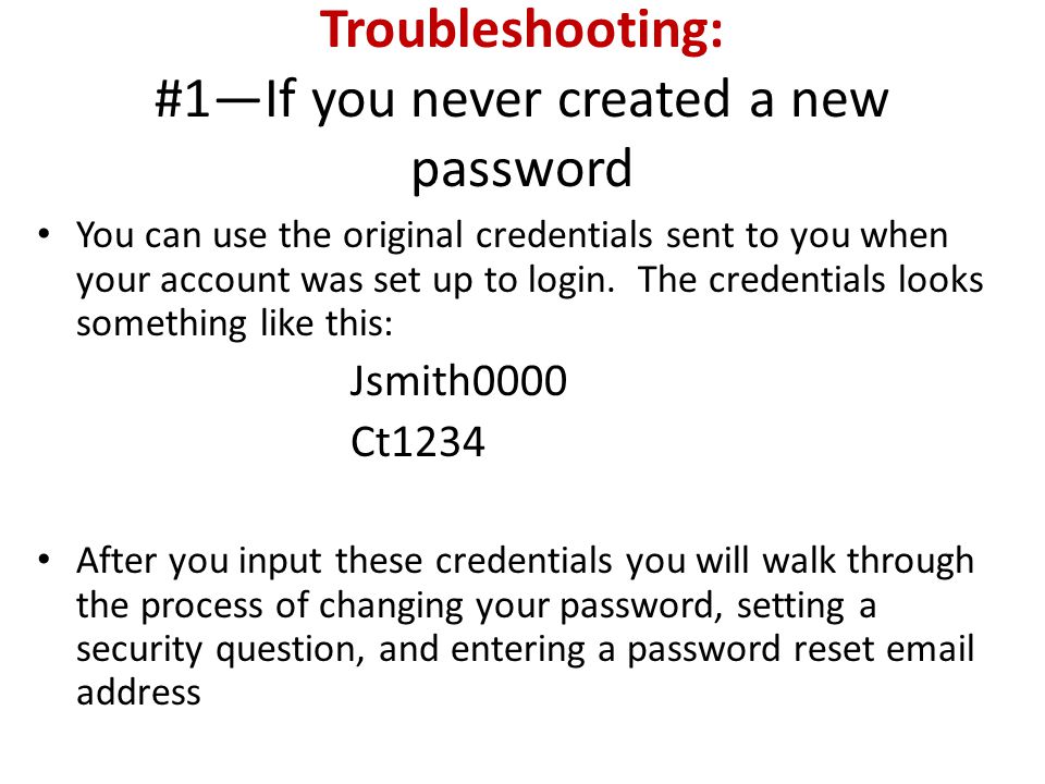 Troubleshooting: #1—If you never created a new password You can use the original credentials sent to you when your account was set up to login.