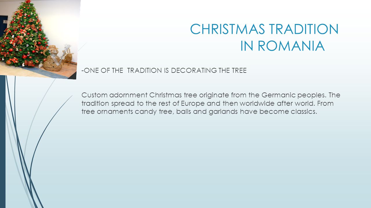 CHRISTMAS TRADITION IN ROMANIA -ONE OF THE TRADITION IS DECORATING THE TREE Custom adornment Christmas tree originate from the Germanic peoples.