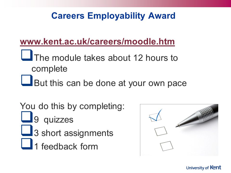 Careers Employability Award    The module takes about 12 hours to complete  But this can be done at your own pace You do this by completing:  9 quizzes  3 short assignments  1 feedback form