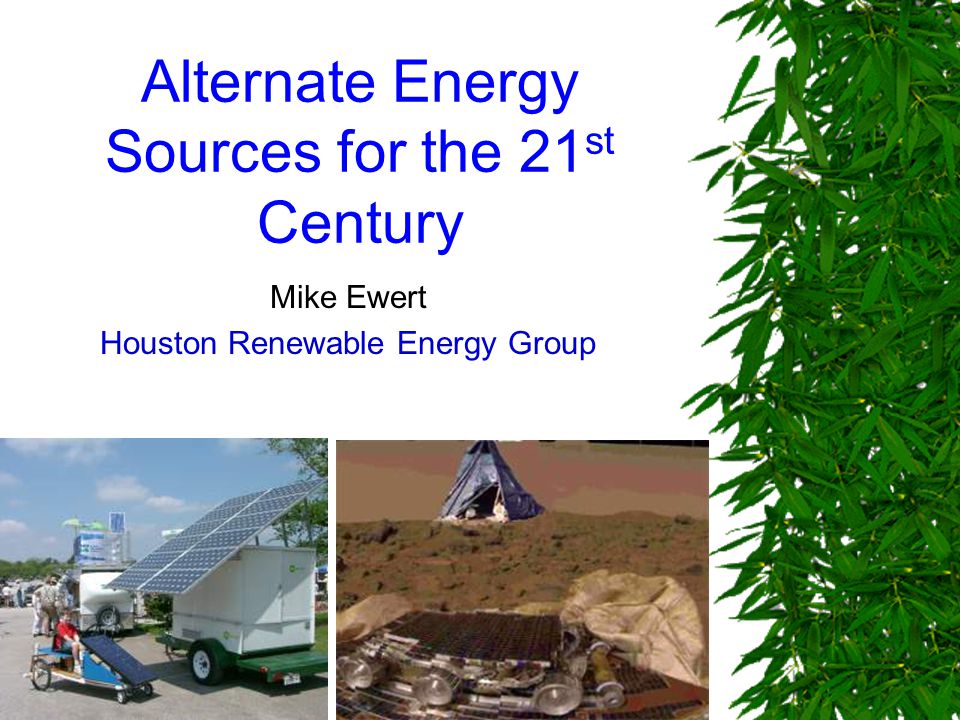 Alternate Energy Sources for the 21 st Century Mike Ewert Houston Renewable Energy Group