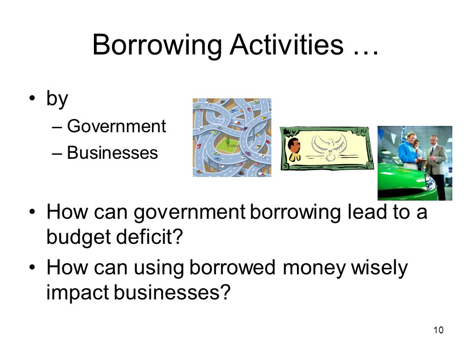 Borrowing Activities … by –Government –Businesses How can government borrowing lead to a budget deficit.
