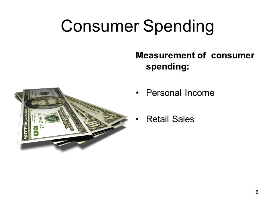 Consumer Spending Measurement of consumer spending: Personal Income Retail Sales 8