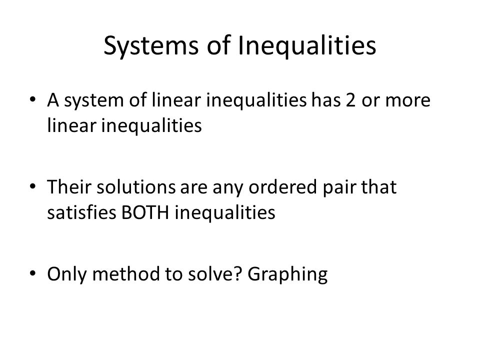 Systems of Inequalities A system of linear inequalities has 2 or more linear inequalities Their solutions are any ordered pair that satisfies BOTH inequalities Only method to solve.
