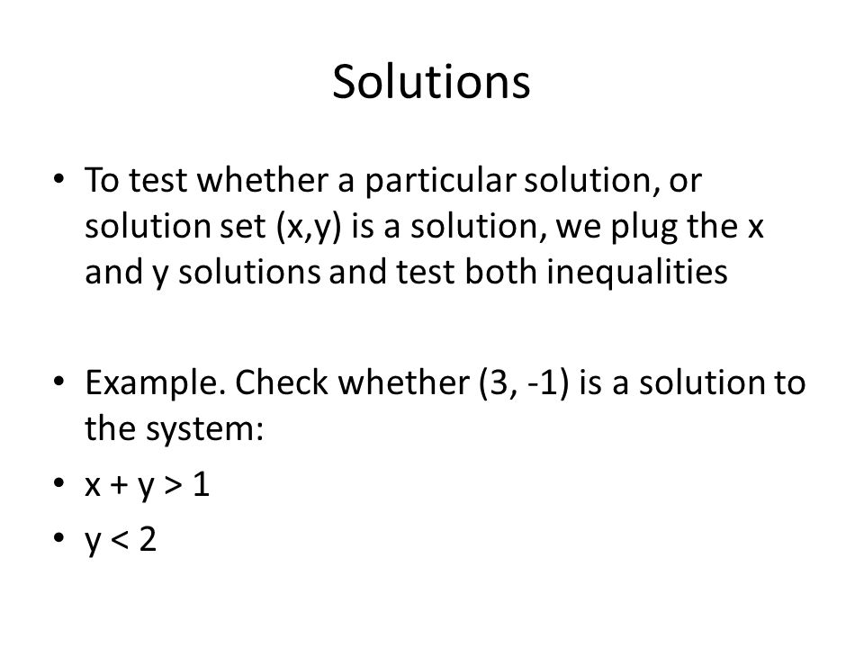Solutions To test whether a particular solution, or solution set (x,y) is a solution, we plug the x and y solutions and test both inequalities Example.