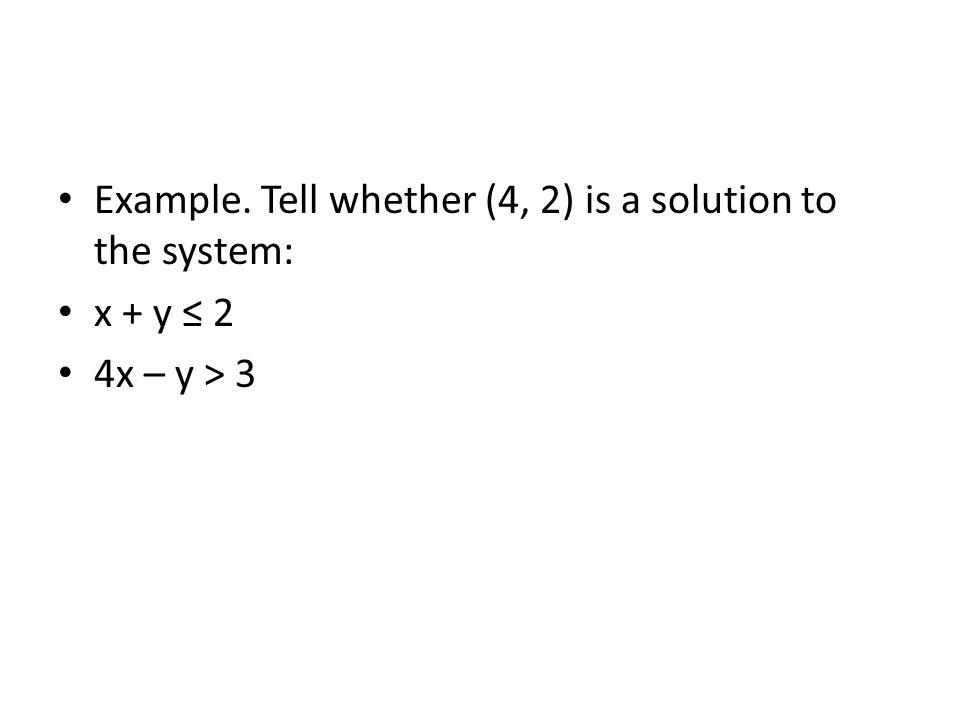 Example. Tell whether (4, 2) is a solution to the system: x + y ≤ 2 4x – y > 3