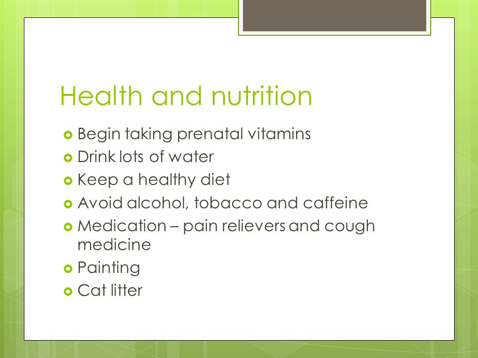 Health and nutrition  Begin taking prenatal vitamins  Drink lots of water  Keep a healthy diet  Avoid alcohol, tobacco and caffeine  Medication – pain relievers and cough medicine  Painting  Cat litter