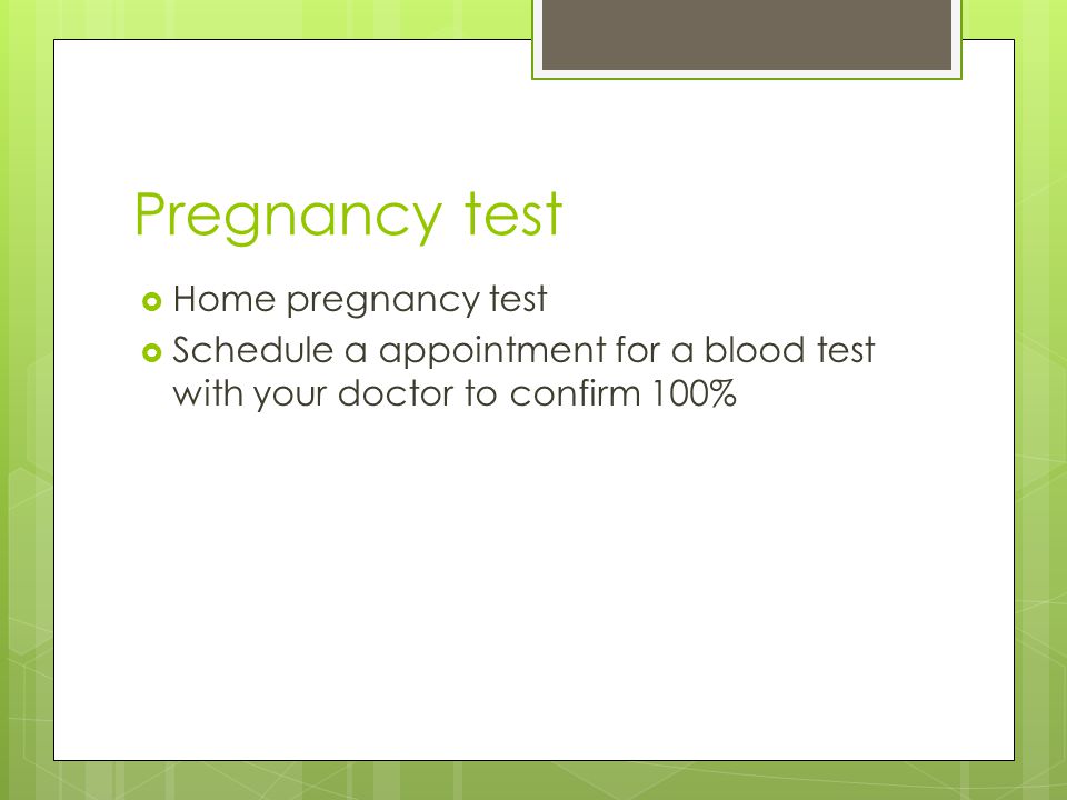 Pregnancy test  Home pregnancy test  Schedule a appointment for a blood test with your doctor to confirm 100%