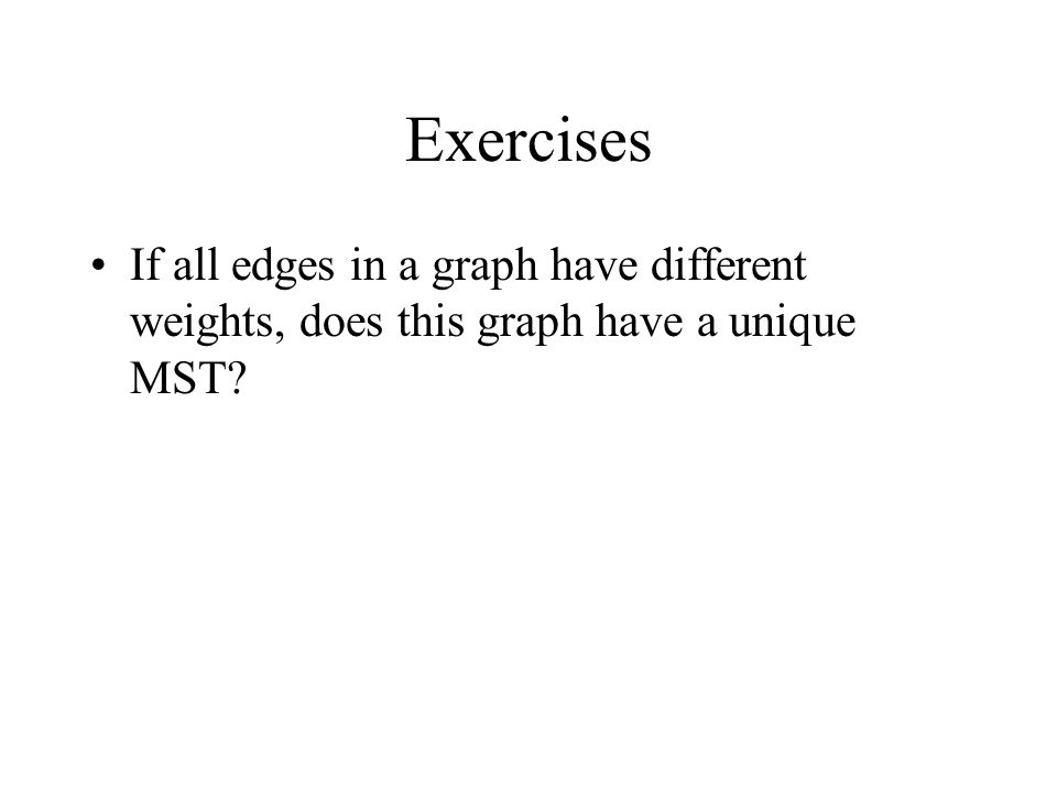 Exercises If all edges in a graph have different weights, does this graph have a unique MST