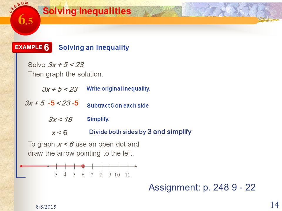 8/8/ Solving Inequalities Solving an Inequality EXAMPLE 6 Solve 3x + 5 < 23 3x + 5 < 23 Subtract 5 on each side Write original inequality.