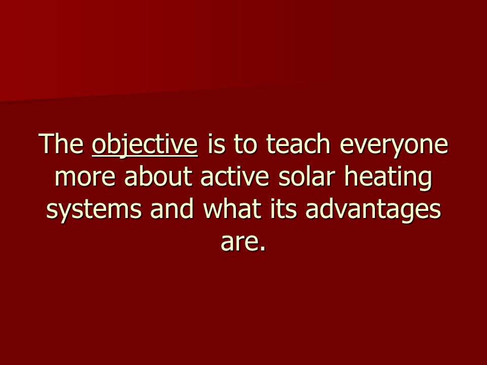 The objective is to teach everyone more about active solar heating systems and what its advantages are.