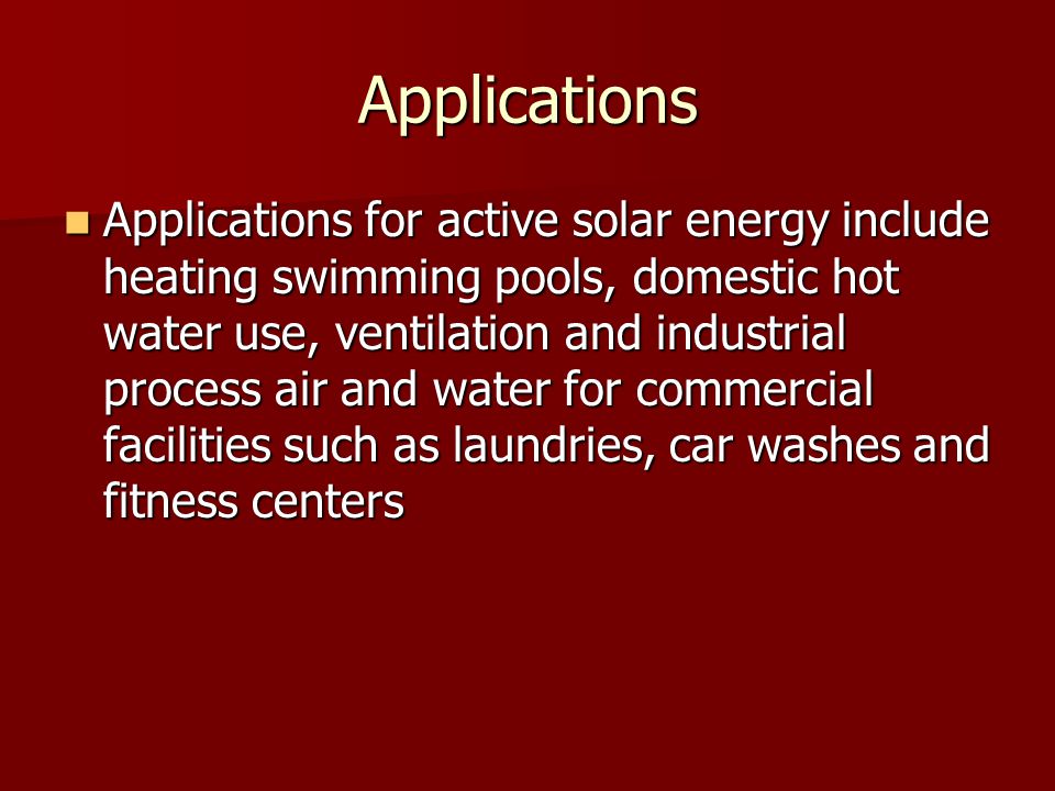 Applications Applications for active solar energy include heating swimming pools, domestic hot water use, ventilation and industrial process air and water for commercial facilities such as laundries, car washes and fitness centers Applications for active solar energy include heating swimming pools, domestic hot water use, ventilation and industrial process air and water for commercial facilities such as laundries, car washes and fitness centers