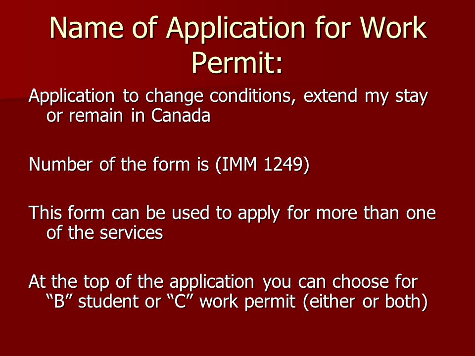 Name of Application for Work Permit: Application to change conditions, extend my stay or remain in Canada Number of the form is (IMM 1249) This form can be used to apply for more than one of the services At the top of the application you can choose for B student or C work permit (either or both)