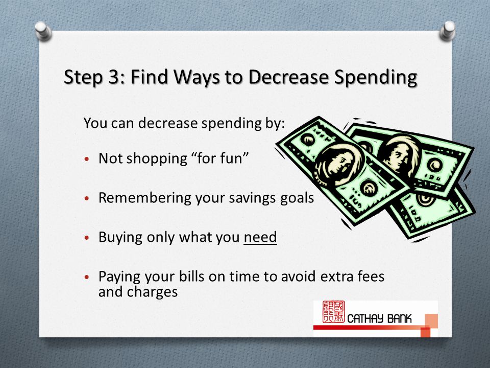 Step 3: Find Ways to Decrease Spending You can decrease spending by: Not shopping for fun Remembering your savings goals Buying only what you need Paying your bills on time to avoid extra fees and charges