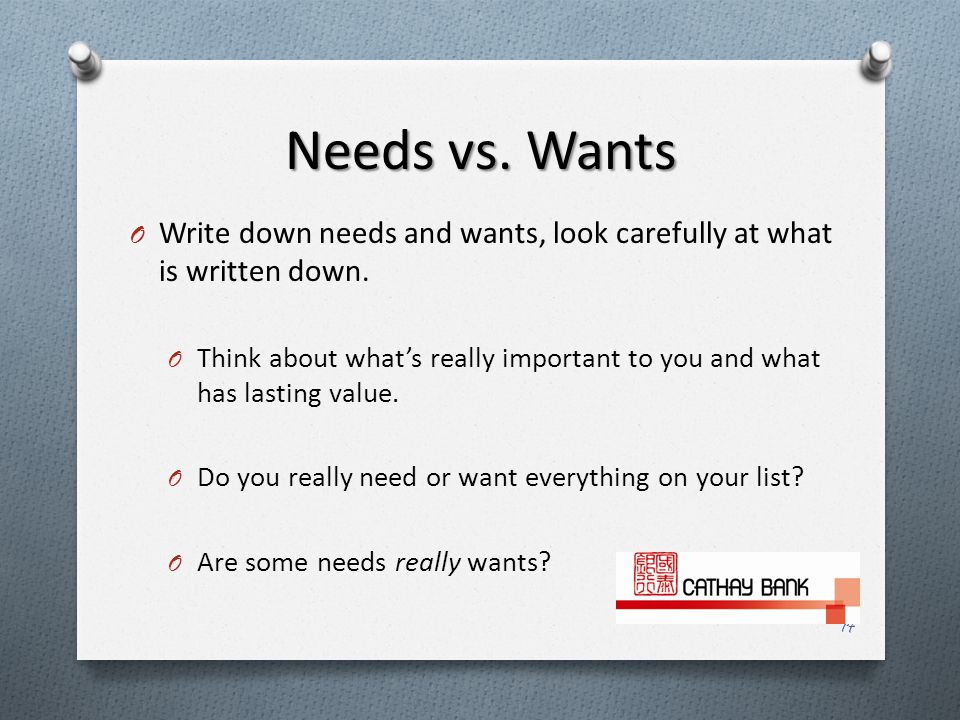 Needs vs. Wants O Write down needs and wants, look carefully at what is written down.