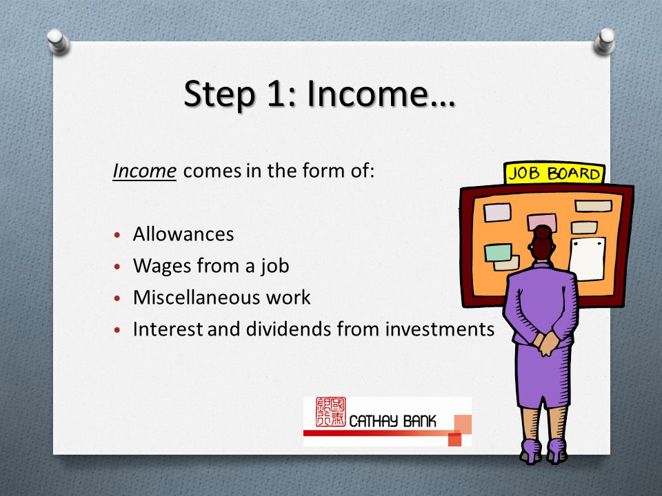 Step 1: Income… Income comes in the form of: Allowances Wages from a job Miscellaneous work Interest and dividends from investments