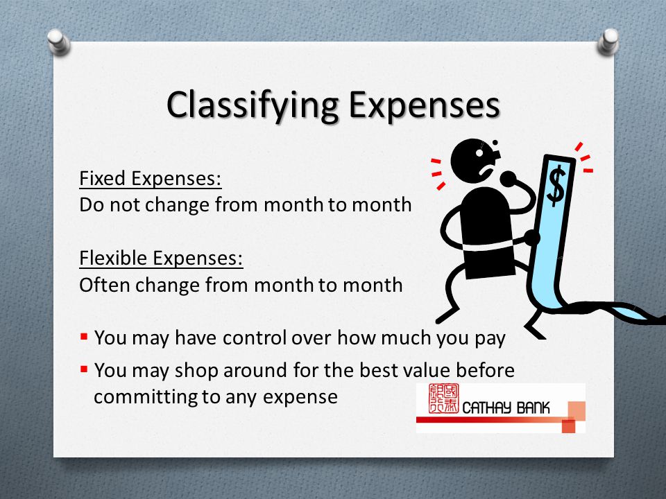 Fixed Expenses: Do not change from month to month Flexible Expenses: Often change from month to month  You may have control over how much you pay  You may shop around for the best value before committing to any expense Classifying Expenses