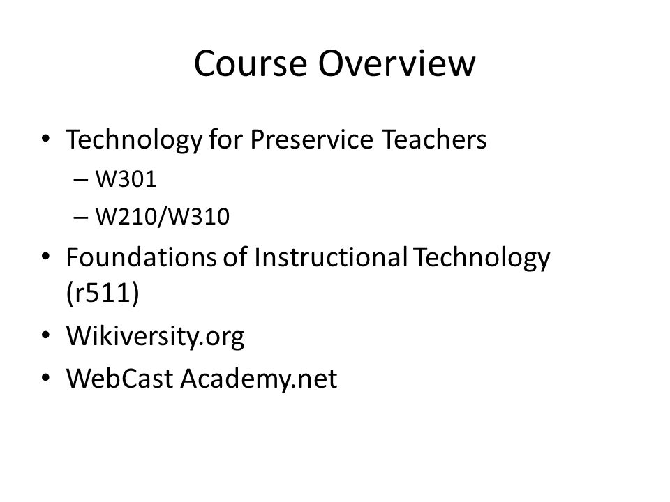 Course Overview Technology for Preservice Teachers – W301 – W210/W310 Foundations of Instructional Technology (r511) Wikiversity.org WebCast Academy.net