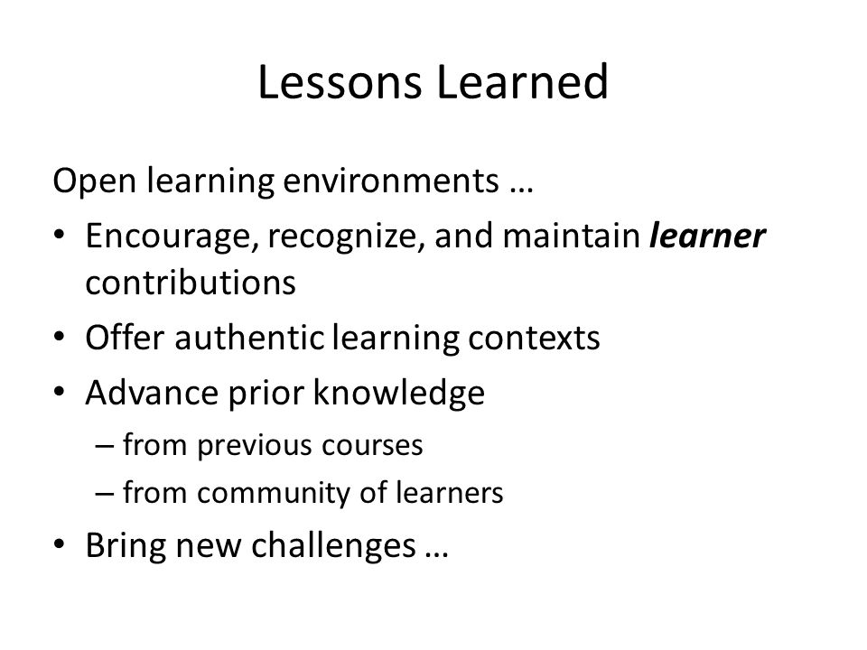 Lessons Learned Open learning environments … Encourage, recognize, and maintain learner contributions Offer authentic learning contexts Advance prior knowledge – from previous courses – from community of learners Bring new challenges …