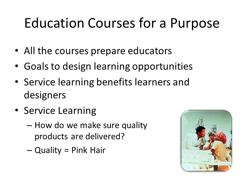 Education Courses for a Purpose All the courses prepare educators Goals to design learning opportunities Service learning benefits learners and designers Service Learning – How do we make sure quality products are delivered.