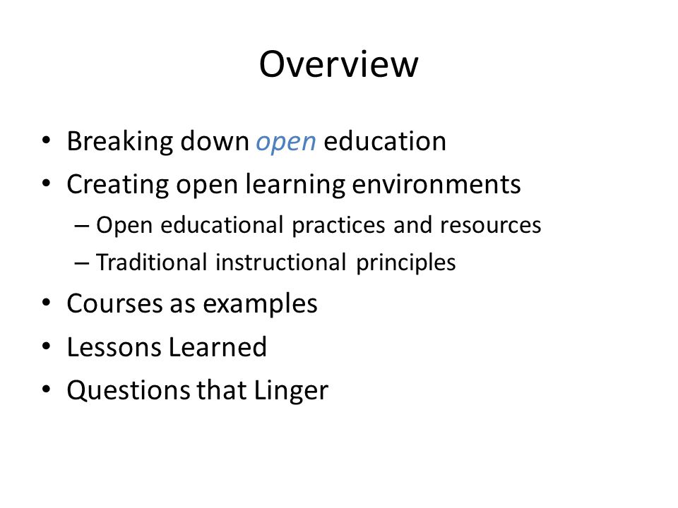 Overview Breaking down open education Creating open learning environments – Open educational practices and resources – Traditional instructional principles Courses as examples Lessons Learned Questions that Linger