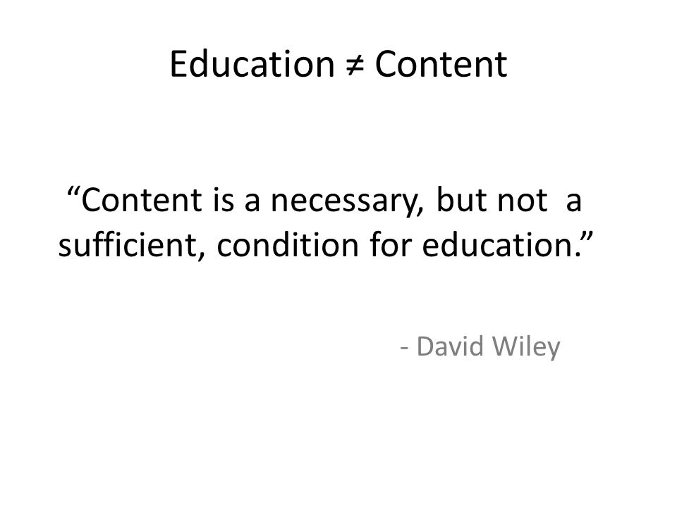 Education ≠ Content Content is a necessary, but not a sufficient, condition for education. - David Wiley