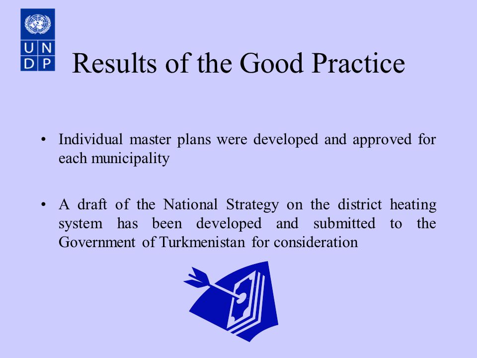 Results of the Good Practice Individual master plans were developed and approved for each municipality A draft of the National Strategy on the district heating system has been developed and submitted to the Government of Turkmenistan for consideration