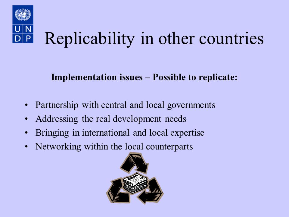 Replicability in other countries Implementation issues – Possible to replicate: Partnership with central and local governments Addressing the real development needs Bringing in international and local expertise Networking within the local counterparts