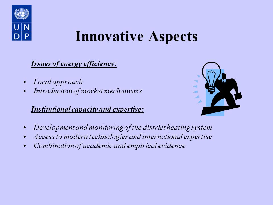 Innovative Aspects Issues of energy efficiency: Local approach Introduction of market mechanisms Institutional capacity and expertise: Development and monitoring of the district heating system Access to modern technologies and international expertise Combination of academic and empirical evidence