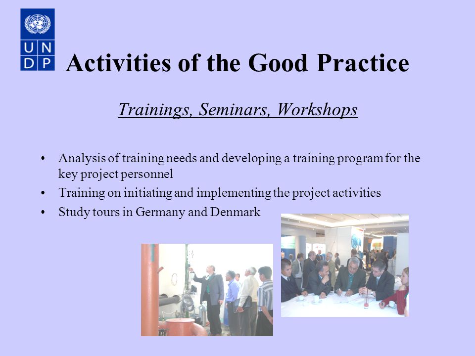 Activities of the Good Practice Trainings, Seminars, Workshops Analysis of training needs and developing a training program for the key project personnel Training on initiating and implementing the project activities Study tours in Germany and Denmark