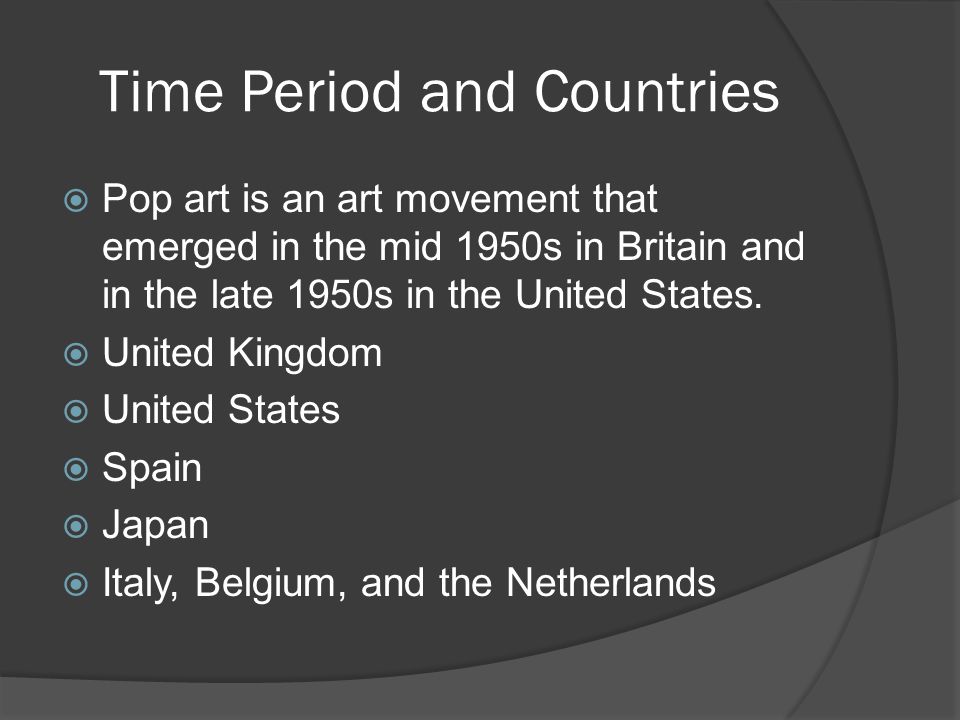 Time Period and Countries  Pop art is an art movement that emerged in the mid 1950s in Britain and in the late 1950s in the United States.