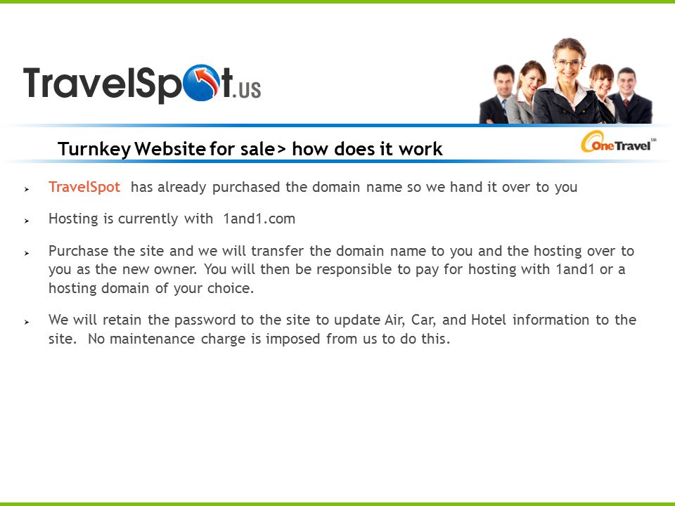 Turnkey Website for sale> how does it work  TravelSpot has already purchased the domain name so we hand it over to you  Hosting is currently with 1and1.com  Purchase the site and we will transfer the domain name to you and the hosting over to you as the new owner.