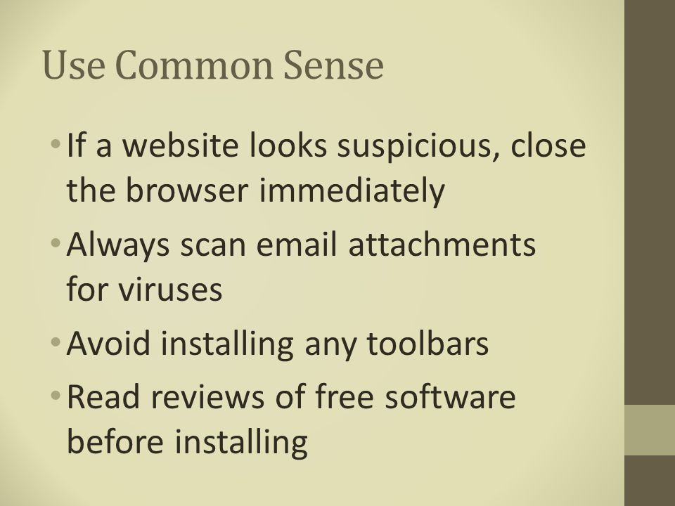 Use Common Sense If a website looks suspicious, close the browser immediately Always scan  attachments for viruses Avoid installing any toolbars Read reviews of free software before installing