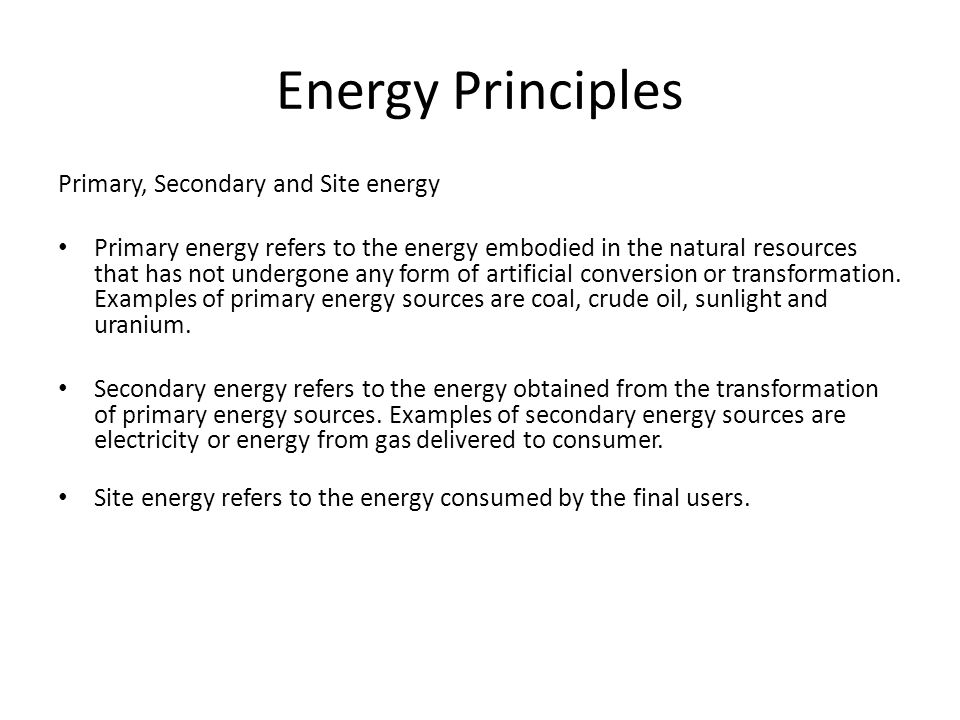 Energy Principles Primary, Secondary and Site energy Primary energy refers to the energy embodied in the natural resources that has not undergone any form of artificial conversion or transformation.