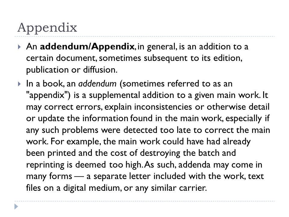 Appendix  An addendum/Appendix, in general, is an addition to a certain document, sometimes subsequent to its edition, publication or diffusion.