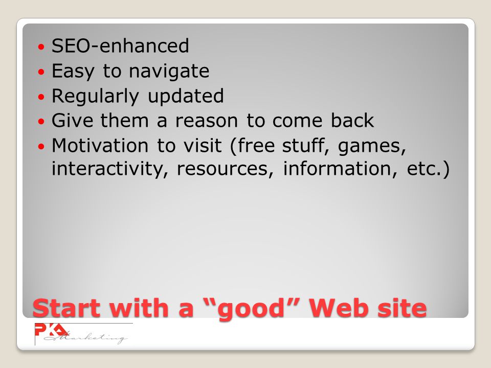 Start with a good Web site SEO-enhanced Easy to navigate Regularly updated Give them a reason to come back Motivation to visit (free stuff, games, interactivity, resources, information, etc.)