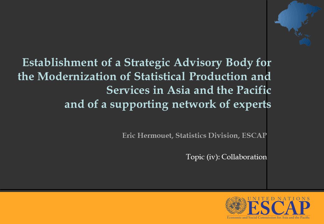 1 Establishment of a Strategic Advisory Body for the Modernization of Statistical Production and Services in Asia and the Pacific and of a supporting network of experts Eric Hermouet, Statistics Division, ESCAP Topic (iv): Collaboration