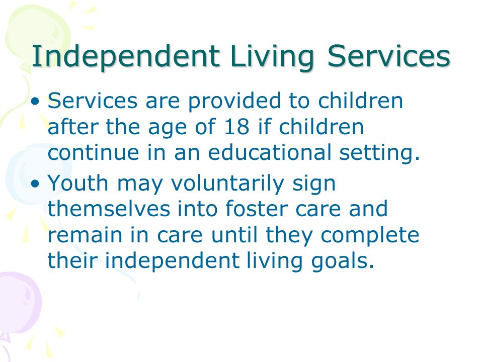 Independent Living Services Services are provided to children after the age of 18 if children continue in an educational setting.