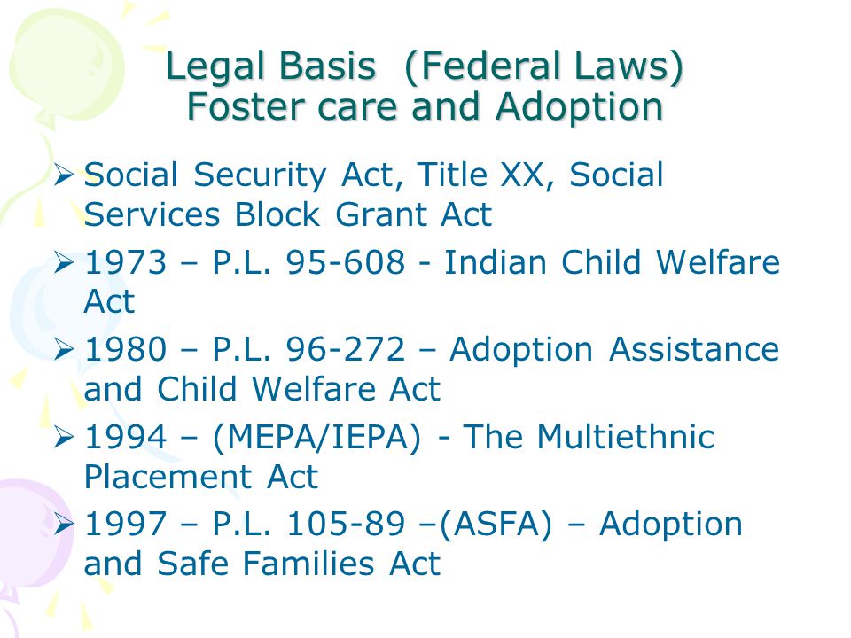Legal Basis (Federal Laws) Foster care and Adoption  Social Security Act, Title XX, Social Services Block Grant Act  1973 – P.L.