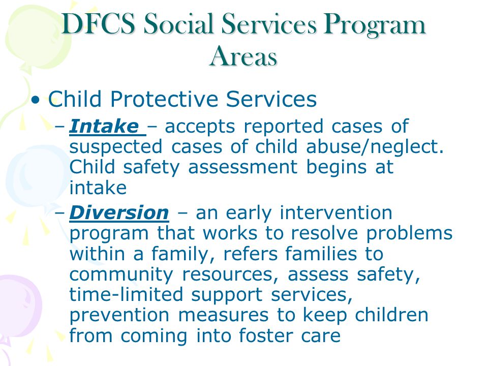 DFCS Social Services Program Areas Child Protective Services –Intake – accepts reported cases of suspected cases of child abuse/neglect.