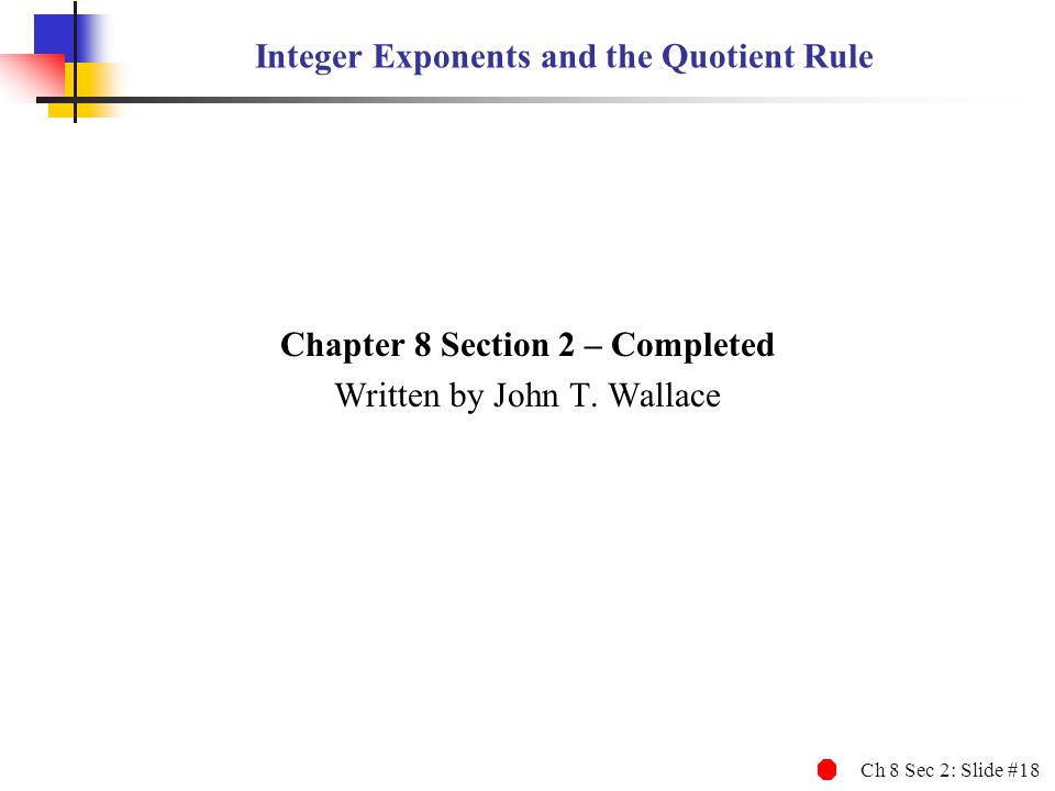 Ch 8 Sec 2: Slide #18 Integer Exponents and the Quotient Rule Chapter 8 Section 2 – Completed Written by John T.