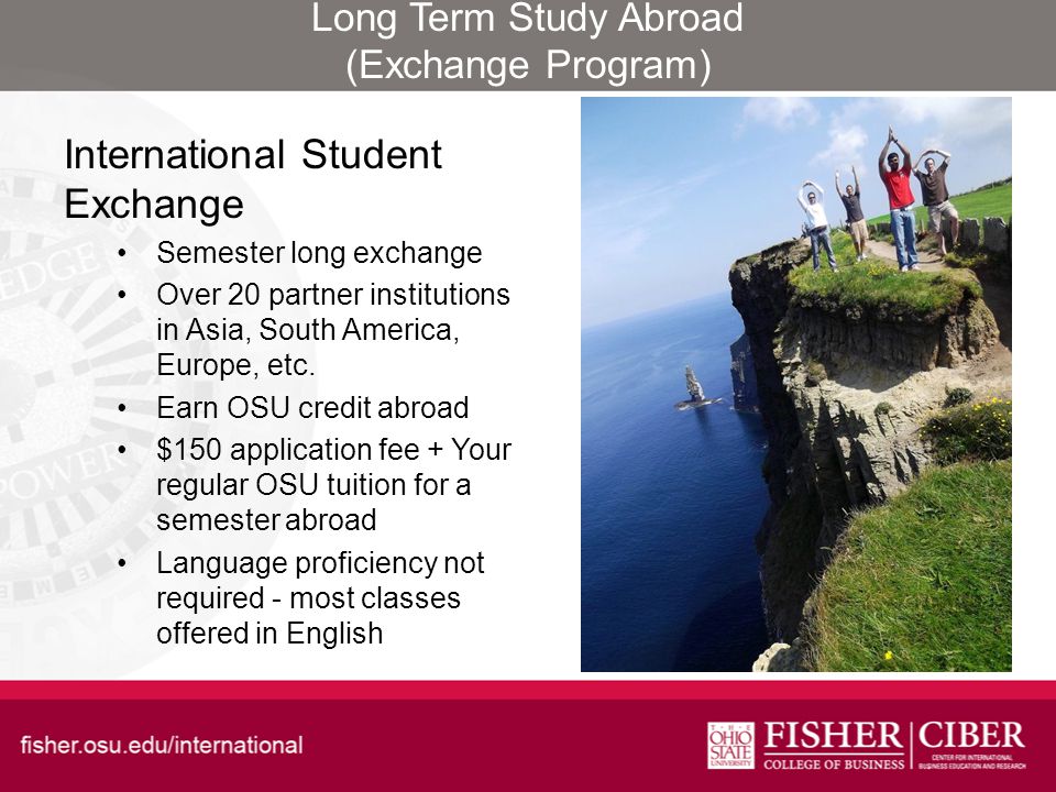 Long Term Study Abroad (Exchange Program) International Student Exchange Semester long exchange Over 20 partner institutions in Asia, South America, Europe, etc.