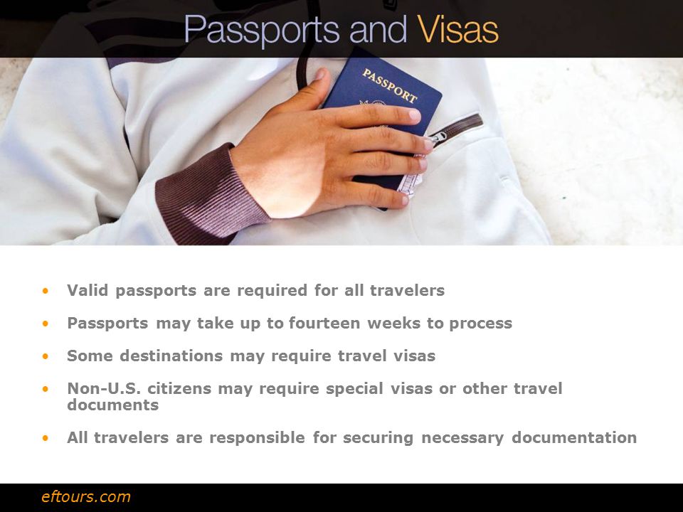 Valid passports are required for all travelers Passports may take up to fourteen weeks to process Some destinations may require travel visas Non-U.S.